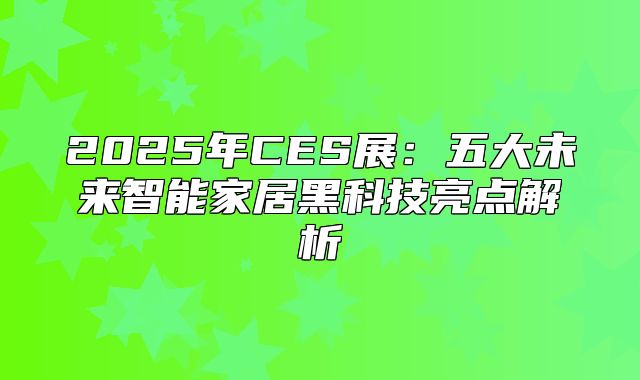 2025年CES展：五大未来智能家居黑科技亮点解析
