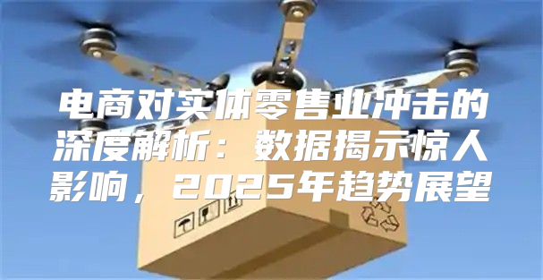 电商对实体零售业冲击的深度解析：数据揭示惊人影响，2025年趋势展望