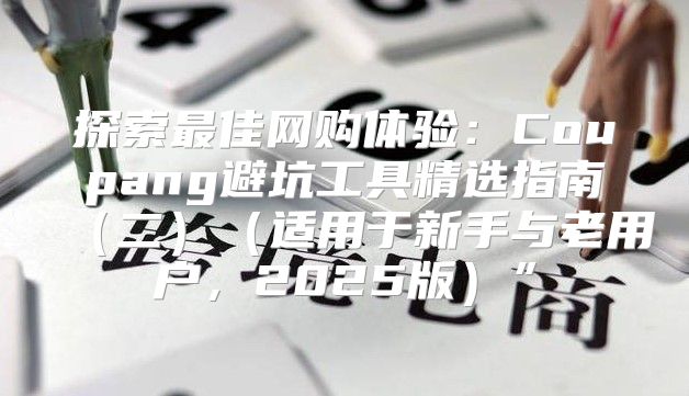 探索最佳网购体验：Coupang避坑工具精选指南二适用于新手与老用户，2025版”