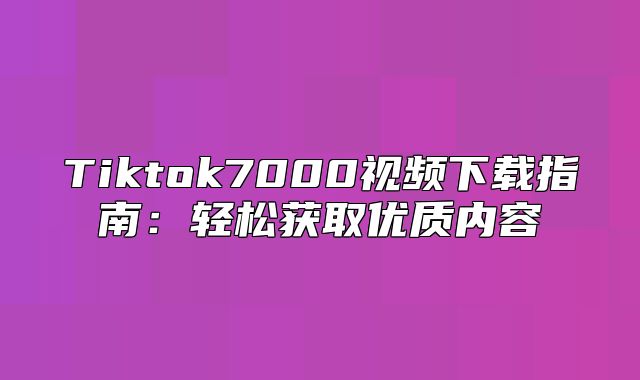 Tiktok7000视频下载指南：轻松获取优质内容