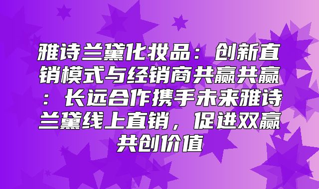 雅诗兰黛化妆品：创新直销模式与经销商共赢共赢：长远合作携手未来雅诗兰黛线上直销，促进双赢共创价值