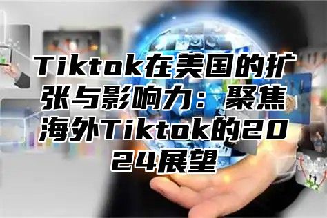 Tiktok在美国的扩张与影响力：聚焦海外Tiktok的2025展望