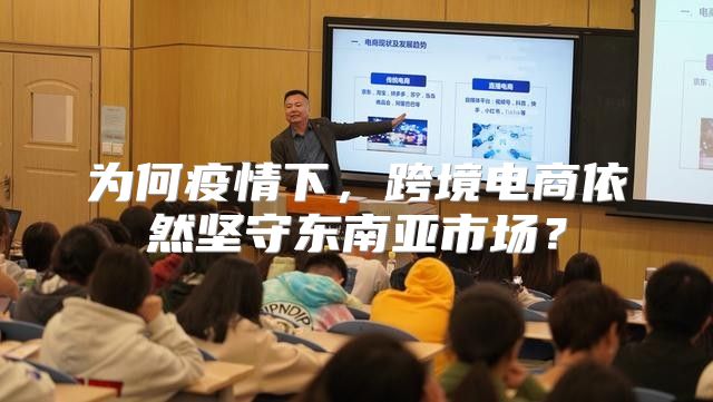 为何疫情下，跨境电商依然坚守东南亚市场？