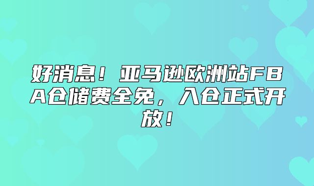 好消息！亚马逊欧洲站FBA仓储费全免，入仓正式开放！