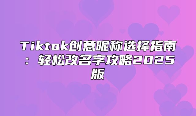 Tiktok创意昵称选择指南：轻松改名字攻略2025版