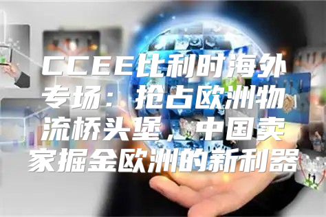 CCEE比利时海外专场：抢占欧洲物流桥头堡，中国卖家掘金欧洲的新利器