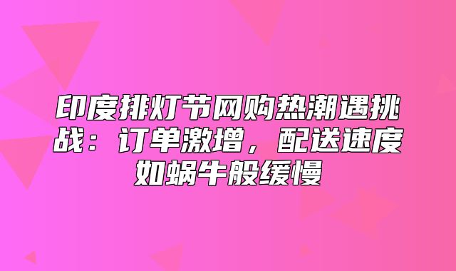 印度排灯节网购热潮遇挑战：订单激增，配送速度如蜗牛般缓慢