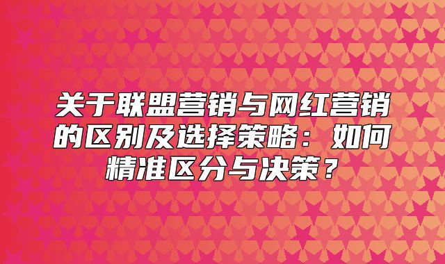 关于联盟营销与网红营销的区别及选择策略：如何精准区分与决策？