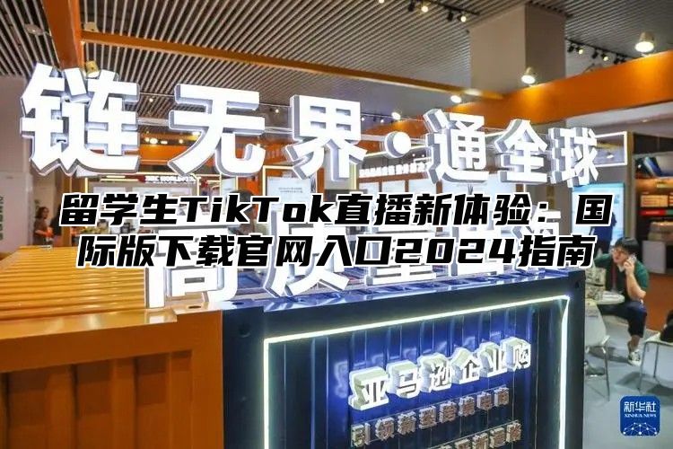 留学生TikTok直播新体验：国际版下载官网入口2025指南