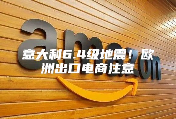 意大利6.4级地震！欧洲出口电商注意