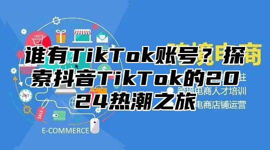 谁有TikTok账号？探索抖音TikTok的2025热潮之旅