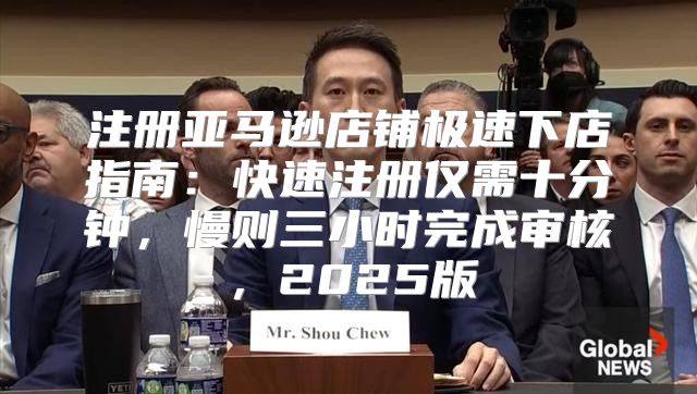 注册亚马逊店铺极速下店指南：快速注册仅需十分钟，慢则三小时完成审核，2025版