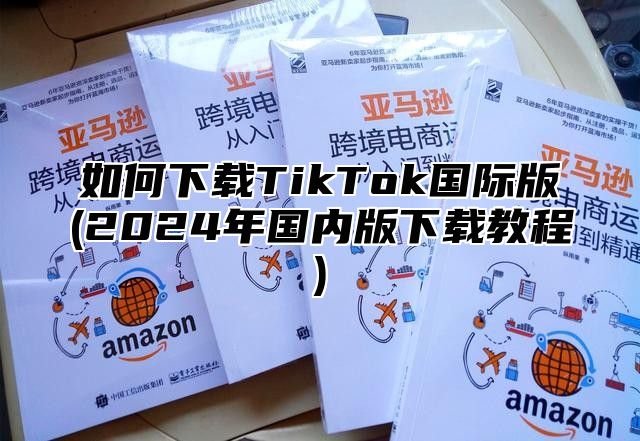 如何下载TikTok国际版(2025年国内版下载教程)