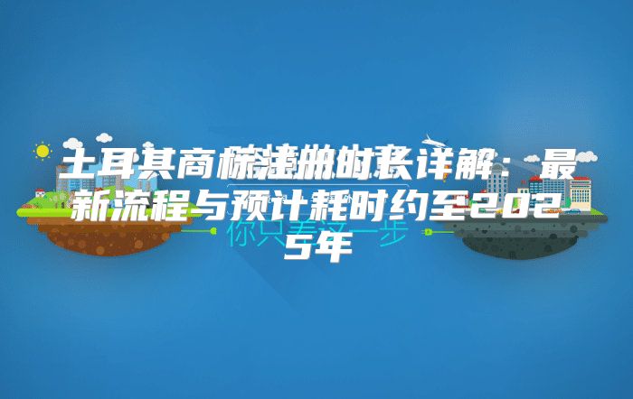土耳其商标注册时长详解：最新流程与预计耗时约至2025年