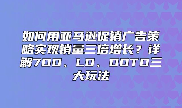 如何用亚马逊促销广告策略实现销量三倍增长？详解7DD、LD、DOTD三大玩法