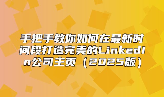 手把手教你如何在最新时间段打造完美的LinkedIn公司主页2025版