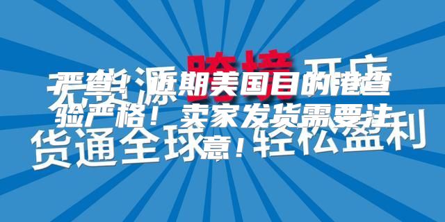 严查！近期美国目的港查验严格！卖家发货需要注意！