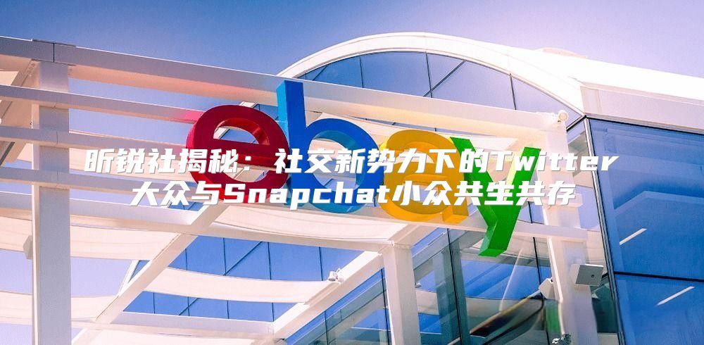 昕锐社揭秘：社交新势力下的Twitter大众与Snapchat小众共生共存