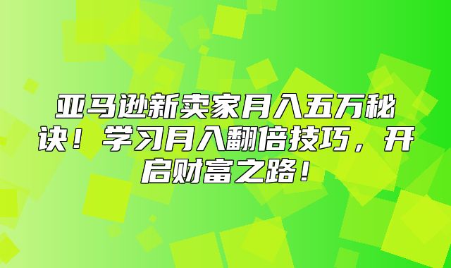 亚马逊新卖家月入五万秘诀！学习月入翻倍技巧，开启财富之路！