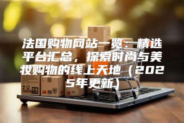 法国购物网站一览：精选平台汇总，探索时尚与美妆购物的线上天地2025年更新