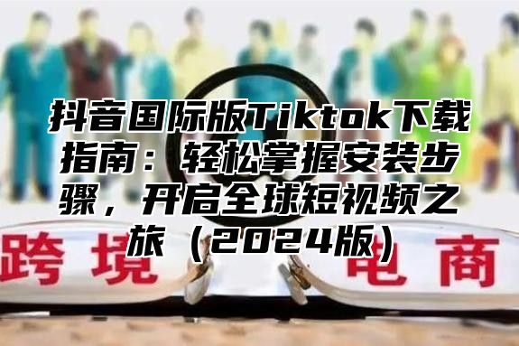 抖音国际版Tiktok下载指南：轻松掌握安装步骤，开启全球短视频之旅2025版