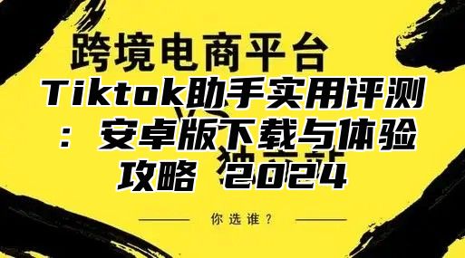 Tiktok助手实用评测：安卓版下载与体验攻略 2025