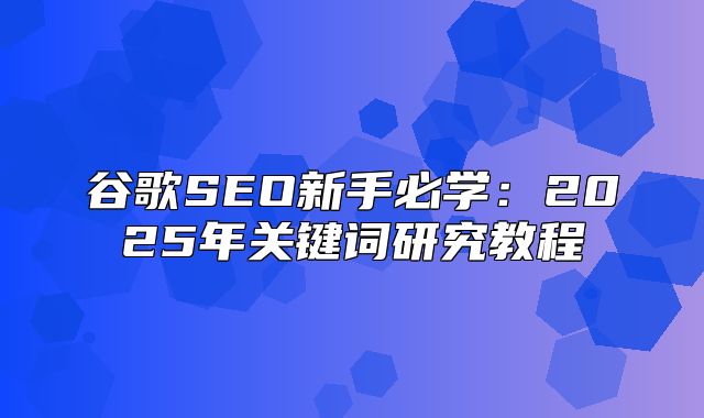 谷歌SEO新手必学：2025年关键词研究教程