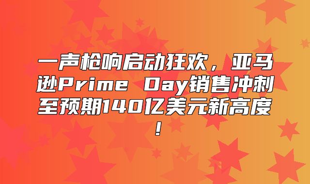 一声枪响启动狂欢，亚马逊Prime Day销售冲刺至预期140亿美元新高度！