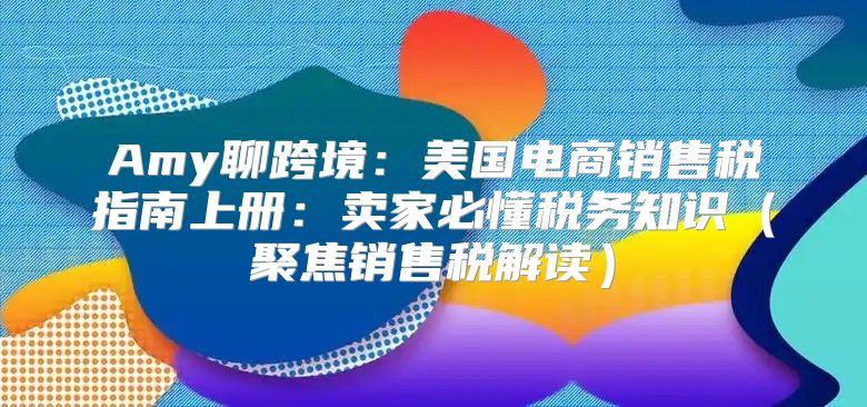 Amy聊跨境：美国电商销售税指南上册：卖家必懂税务知识聚焦销售税解读