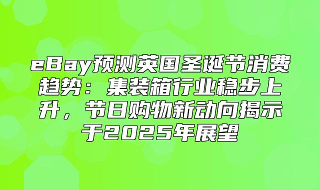 eBay预测英国圣诞节消费趋势：集装箱行业稳步上升，节日购物新动向揭示于2025年展望
