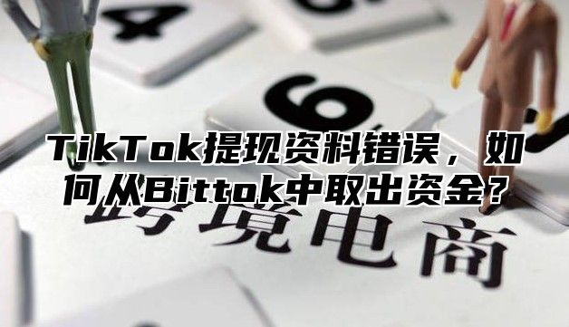 TikTok提现资料错误，如何从Bittok中取出资金？