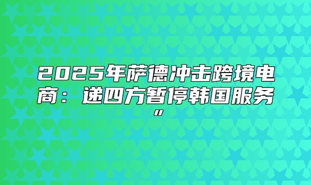 2025年萨德冲击跨境电商：递四方暂停韩国服务”