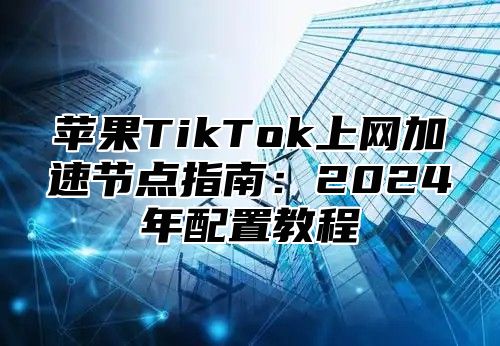 苹果TikTok上网加速节点指南：2025年配置教程