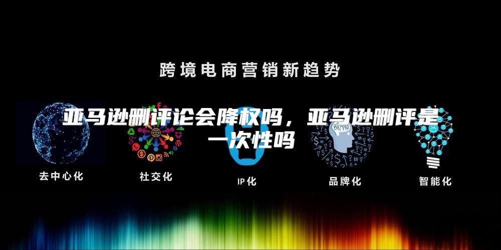 亚马逊删评论会降权吗，亚马逊删评是一次性吗