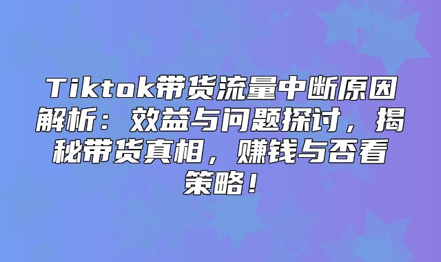 Tiktok带货流量中断原因解析：效益与问题探讨，揭秘带货真相，赚钱与否看策略！