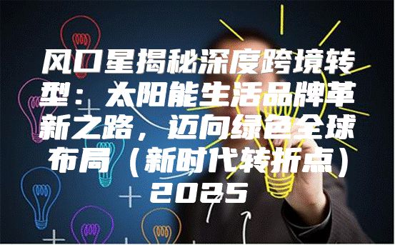 风口星揭秘深度跨境转型：太阳能生活品牌革新之路，迈向绿色全球布局新时代转折点2025