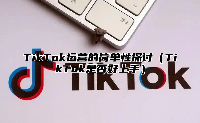 TikTok运营的简单性探讨TikTok是否好上手