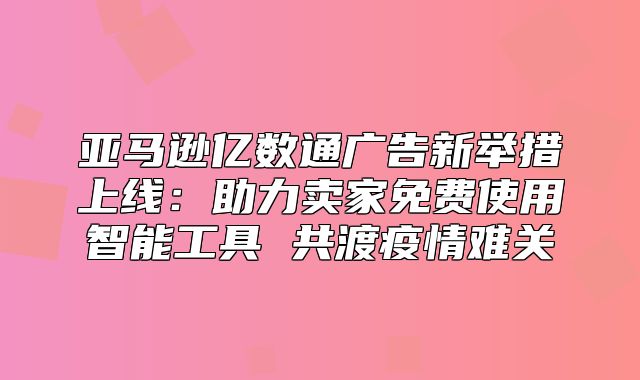 亚马逊亿数通广告新举措上线：助力卖家免费使用智能工具 共渡疫情难关