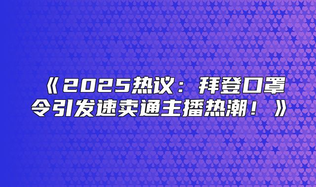 2025热议：拜登口罩令引发速卖通主播热潮！