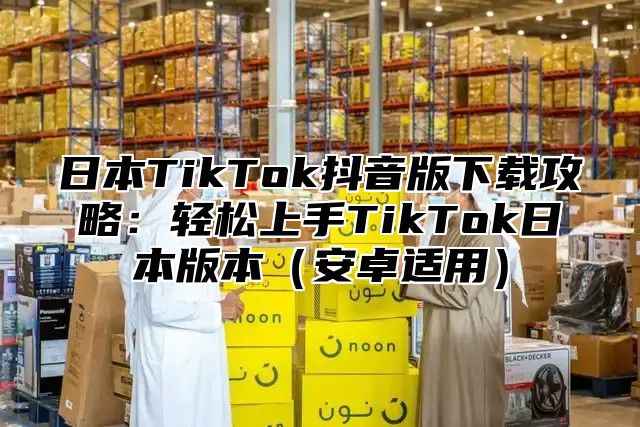 日本TikTok抖音版下载攻略：轻松上手TikTok日本版本安卓适用