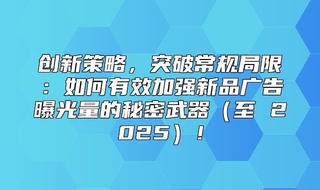 创新策略，突破常规局限：如何有效加强新品广告曝光量的秘密武器至 2025！