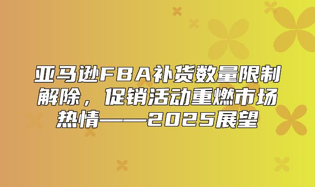 亚马逊FBA补货数量限制解除，促销活动重燃市场热情——2025展望
