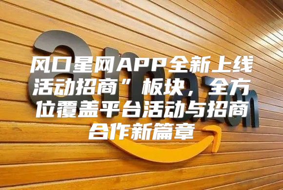 风口星网APP全新上线活动招商”板块，全方位覆盖平台活动与招商合作新篇章