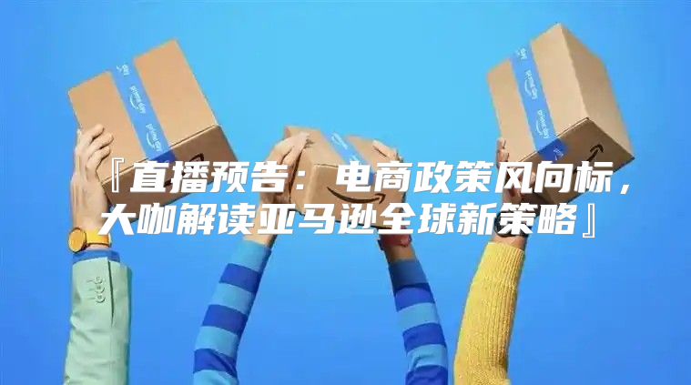 『直播预告：电商政策风向标，大咖解读亚马逊全球新策略』