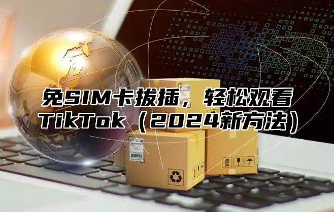 免SIM卡拔插，轻松观看TikTok2025新方法