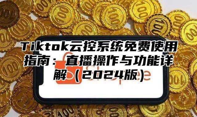Tiktok云控系统免费使用指南：直播操作与功能详解2025版