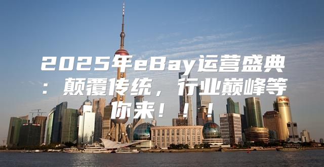 2025年eBay运营盛典：颠覆传统，行业巅峰等你来！！！