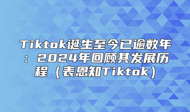 Tiktok诞生至今已逾数年：2025年回顾其发展历程表恩知Tiktok