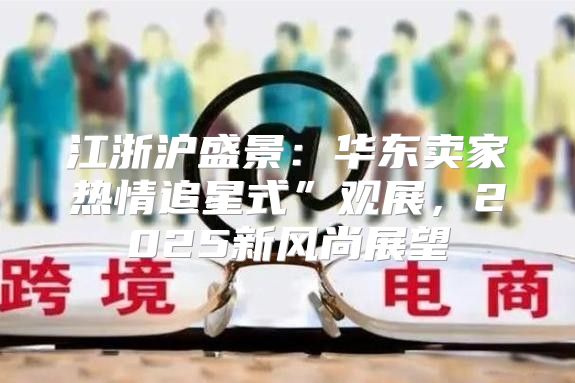 江浙沪盛景：华东卖家热情追星式”观展，2025新风尚展望