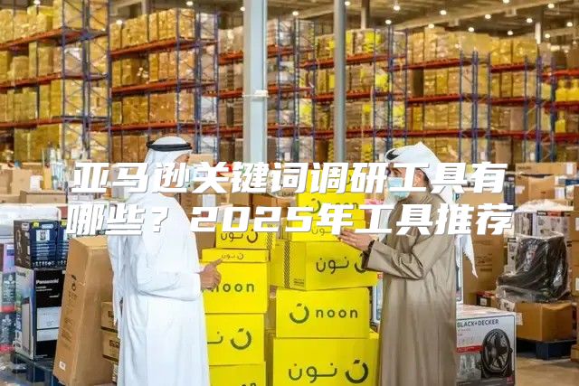 亚马逊关键词调研工具有哪些？2025年工具推荐